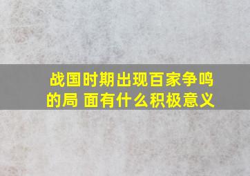 战国时期出现百家争鸣的局 面有什么积极意义